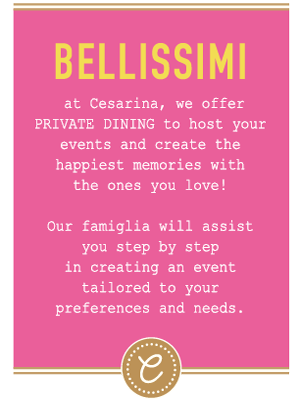 Bellisimi - At Cesarina, we offer PRIVATE DINING to host your events and create the happiest memories with the ones you love! Our Famiglia will assist you step by step in creating an event tailored to your preferences and needs.